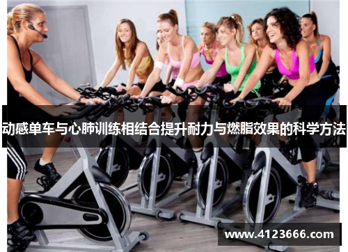 动感单车与心肺训练相结合提升耐力与燃脂效果的科学方法
