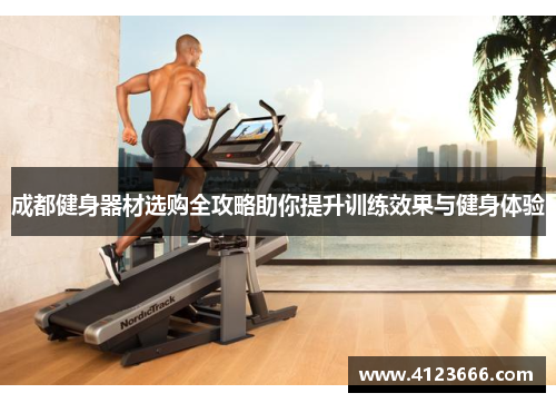 成都健身器材选购全攻略助你提升训练效果与健身体验
